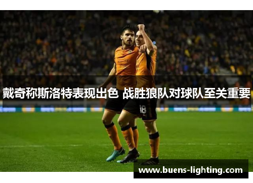 戴奇称斯洛特表现出色 战胜狼队对球队至关重要