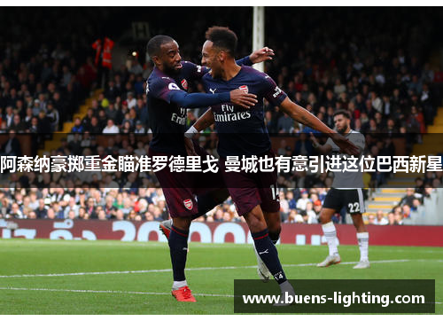 阿森纳豪掷重金瞄准罗德里戈 曼城也有意引进这位巴西新星