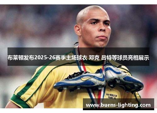 布莱顿发布2025-26赛季主场球衣 邓克 吕特等球员亮相展示