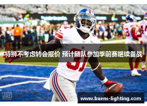 特狮不考虑转会报价 预计随队参加季前赛继续备战