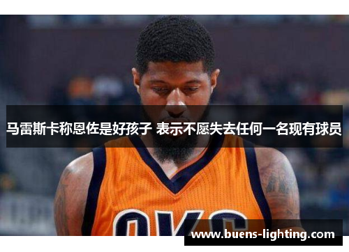 马雷斯卡称恩佐是好孩子 表示不愿失去任何一名现有球员