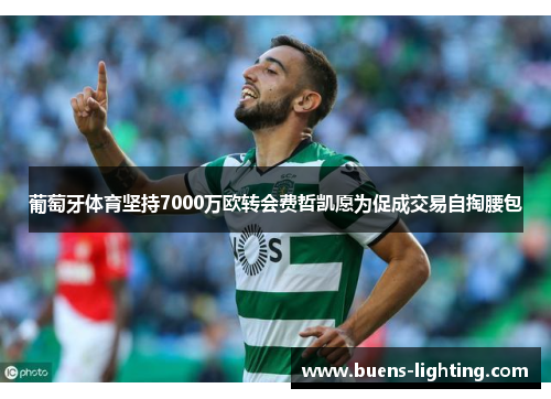 葡萄牙体育坚持7000万欧转会费哲凯愿为促成交易自掏腰包
